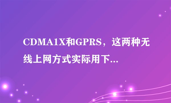 CDMA1X和GPRS，这两种无线上网方式实际用下来哪个更好些？
