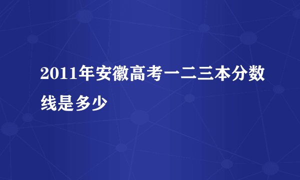 2011年安徽高考一二三本分数线是多少