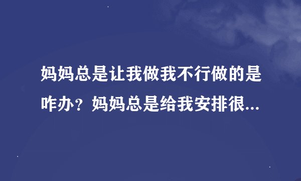 妈妈总是让我做我不行做的是咋办？妈妈总是给我安排很多任务咋办？