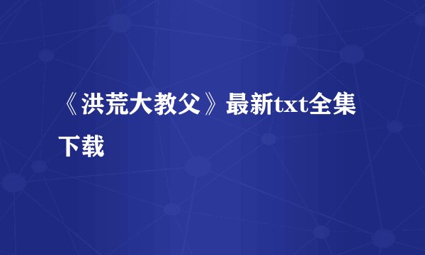《洪荒大教父》最新txt全集下载