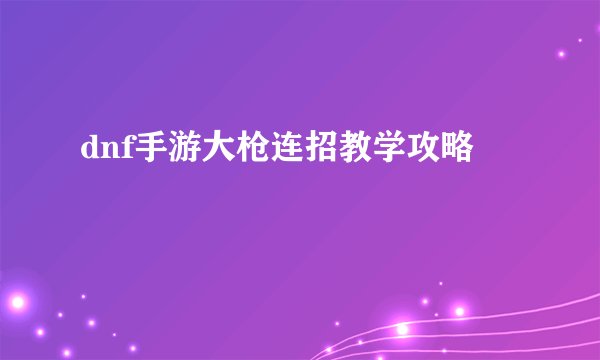 dnf手游大枪连招教学攻略