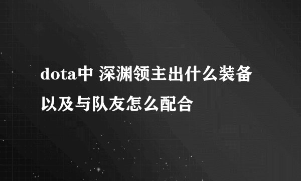 dota中 深渊领主出什么装备 以及与队友怎么配合