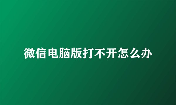微信电脑版打不开怎么办