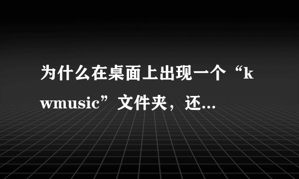 为什么在桌面上出现一个“kwmusic”文件夹，还删不了，也粉碎不了？