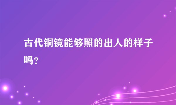 古代铜镜能够照的出人的样子吗？