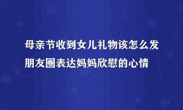 母亲节收到女儿礼物该怎么发朋友圈表达妈妈欣慰的心情