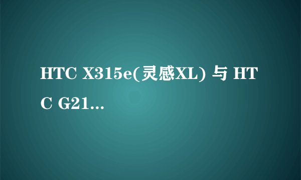 HTC X315e(灵感XL) 与 HTC G21 Sensation XL的区别在于哪里?我要很详细的