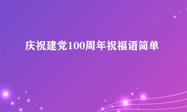 庆祝建党100周年祝福语简单