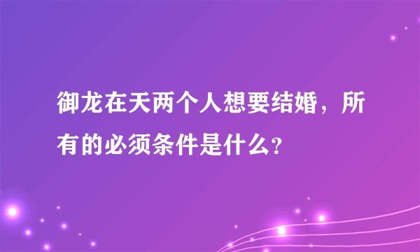 御龙在天两个人想要结婚，所有的必须条件是什么？