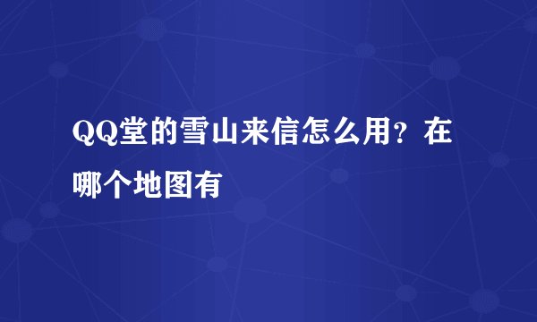 QQ堂的雪山来信怎么用？在哪个地图有