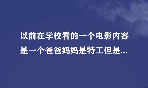 以前在学校看的一个电影内容是一个爸爸妈妈是特工但是被抓了最后儿子女儿去救他们