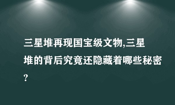三星堆再现国宝级文物,三星堆的背后究竟还隐藏着哪些秘密?