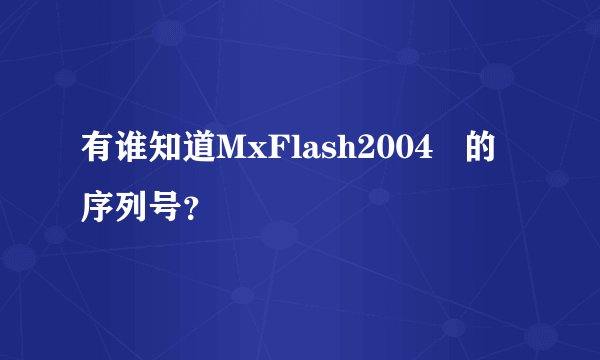 有谁知道MxFlash2004   的序列号？