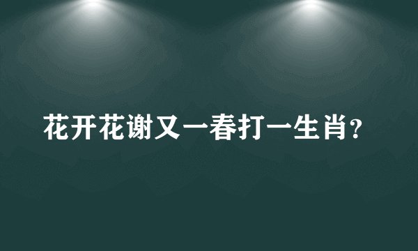 花开花谢又一春打一生肖？