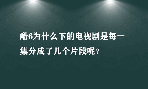 酷6为什么下的电视剧是每一集分成了几个片段呢？