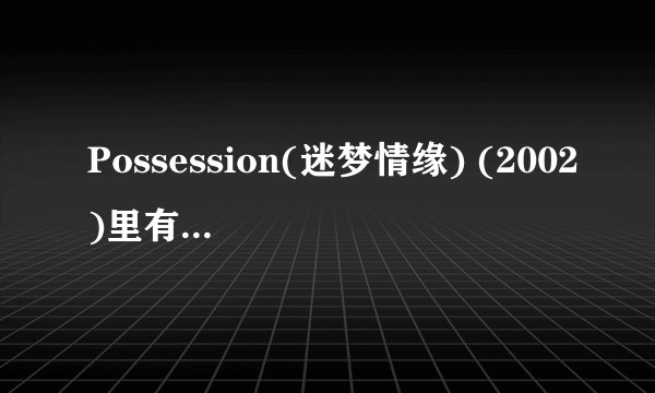 Possession(迷梦情缘) (2002)里有一些经典的台词,有谁可以提供一些呢