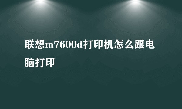 联想m7600d打印机怎么跟电脑打印