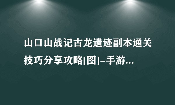 山口山战记古龙遗迹副本通关技巧分享攻略[图]-手游攻略-游戏鸟手游网