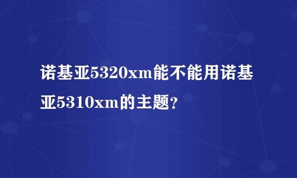 诺基亚5320xm能不能用诺基亚5310xm的主题？