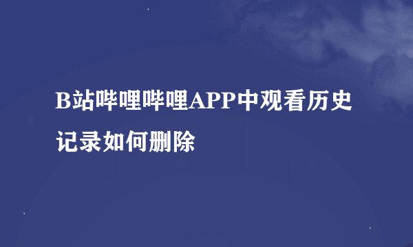 B站哔哩哔哩APP中观看历史记录如何删除