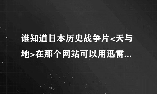 谁知道日本历史战争片<天与地>在那个网站可以用迅雷下载???