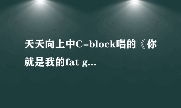 天天向上中C-block唱的《你就是我的fat girl》在那里下载？