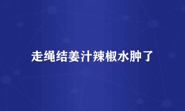 走绳结姜汁辣椒水肿了
