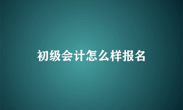 初级会计怎么样报名