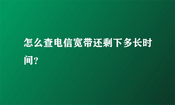 怎么查电信宽带还剩下多长时间？