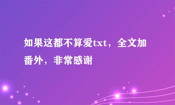 如果这都不算爱txt，全文加番外，非常感谢