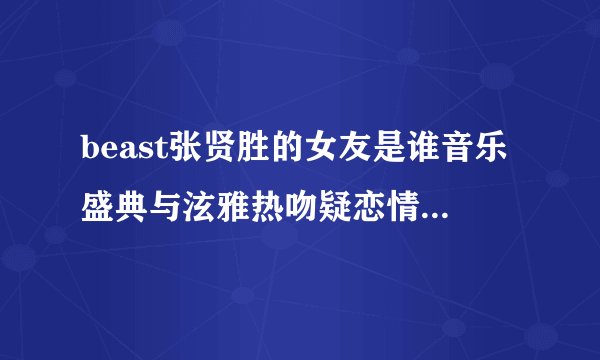 beast张贤胜的女友是谁音乐盛典与泫雅热吻疑恋情曝光(4)