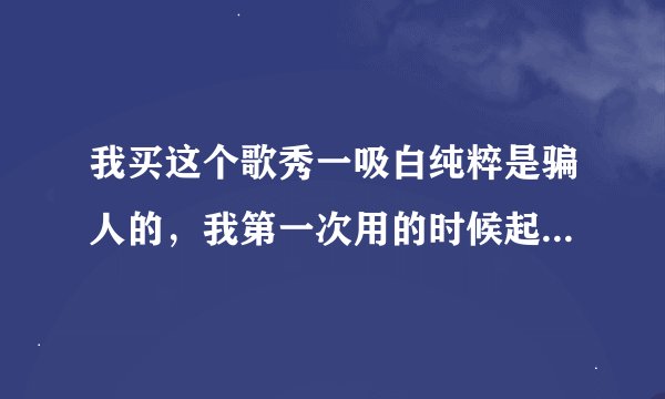 我买这个歌秀一吸白纯粹是骗人的，我第一次用的时候起红斑、疙瘩，两个多月了一点音讯都没有。希望全国的