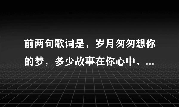 前两句歌词是，岁月匆匆想你的梦，多少故事在你心中，请问这首歌歌名叫什么