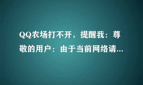 QQ农场打不开，提醒我：尊敬的用户：由于当前网络请求失败次数过多，建议您过一段时间后再试。怎么办？