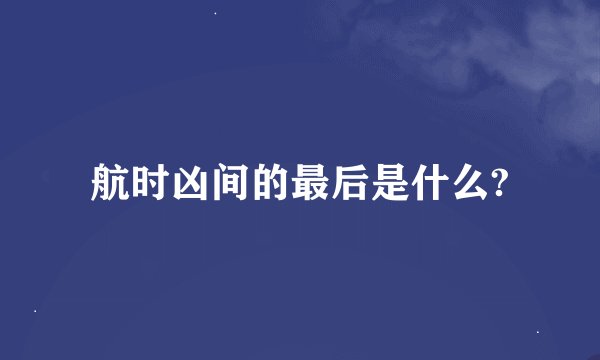 航时凶间的最后是什么?
