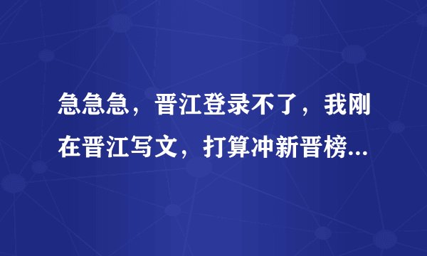 急急急，晋江登录不了，我刚在晋江写文，打算冲新晋榜的，一直登不上去怎么办。