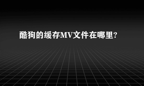 酷狗的缓存MV文件在哪里?