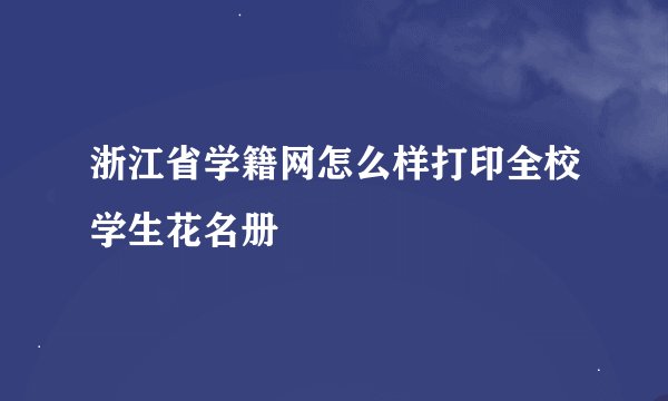 浙江省学籍网怎么样打印全校学生花名册