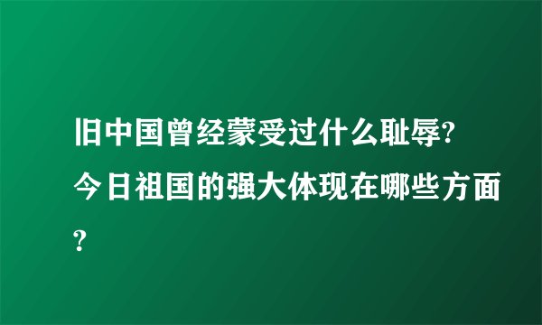 旧中国曾经蒙受过什么耻辱?今日祖国的强大体现在哪些方面?
