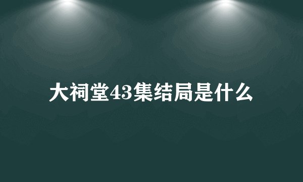 大祠堂43集结局是什么