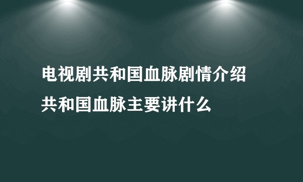 电视剧共和国血脉剧情介绍 共和国血脉主要讲什么