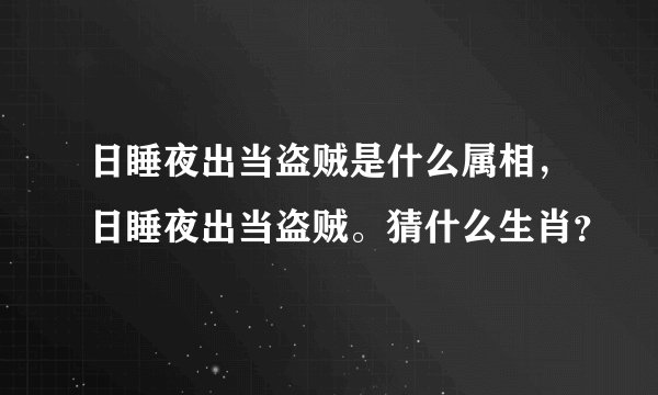 日睡夜出当盗贼是什么属相，日睡夜出当盗贼。猜什么生肖？
