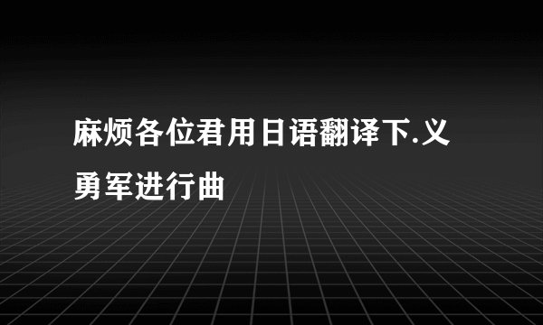 麻烦各位君用日语翻译下.义勇军进行曲
