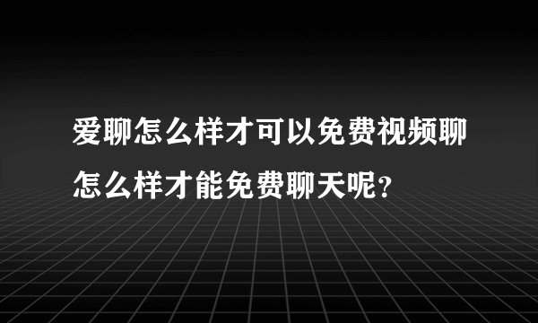 爱聊怎么样才可以免费视频聊怎么样才能免费聊天呢？