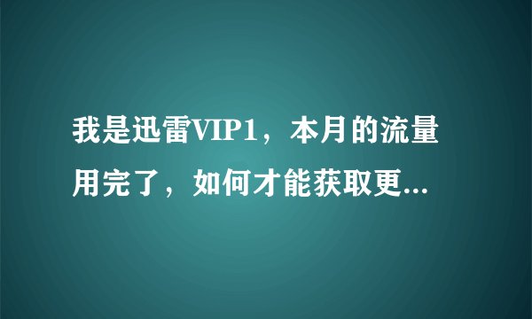 我是迅雷VIP1，本月的流量用完了，如何才能获取更多的流量，除了续费，还有什么方法？ 还有要金豆有什么用