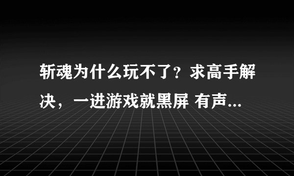 斩魂为什么玩不了？求高手解决，一进游戏就黑屏 有声音过了一会就自己退了，这是我家的显卡能玩么