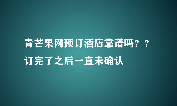 青芒果网预订酒店靠谱吗？？订完了之后一直未确认