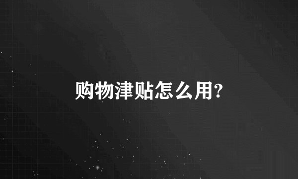 购物津贴怎么用?