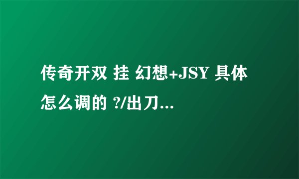 传奇开双 挂 幻想+JSY 具体怎么调的 ?/出刀速度超级快的 是怎么调的 兄弟在这谢谢了//
