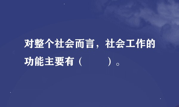 对整个社会而言，社会工作的功能主要有（　　）。